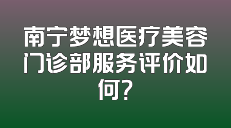 南宁梦想医疗美容门诊部服务评价如何？