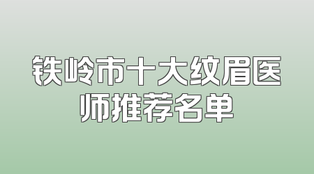 铁岭市十大纹眉医师推荐名单