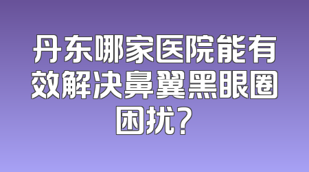 丹东哪家医院能有效解决鼻翼黑眼圈困扰？