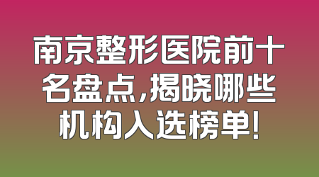 南京整形医院前十名盘点，揭晓哪些机构入选榜单！