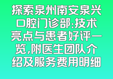 探索泉州南安泉兴口腔门诊部：技术亮点与患者好评一览，附医生团队介绍及服务费用明细