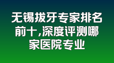 无锡拔牙专家排名前十，深度评测哪家医院专业
