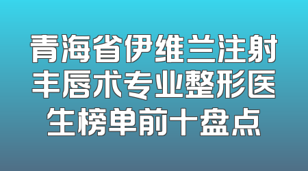 青海省伊维兰注射丰唇术专业整形医生榜单前十盘点