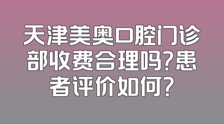 天津美奥口腔门诊部收费合理吗？患者评价如何？