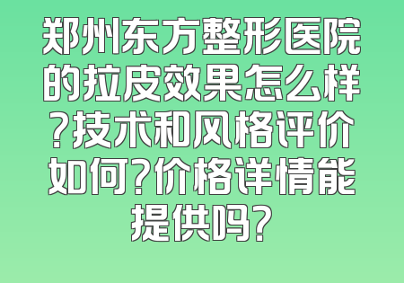 郑州东方整形医院的拉皮效果怎么样？技术和风格评价如何？价格详情能提供吗？