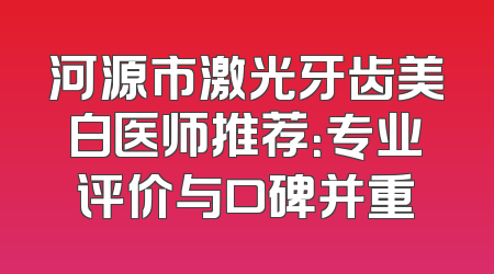 河源市激光牙齿美白医师推荐：专业评价与口碑并重