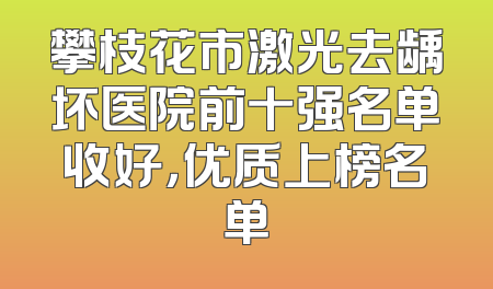 攀枝花市激光去龋坏医院前十强名单收好，优质上榜名单