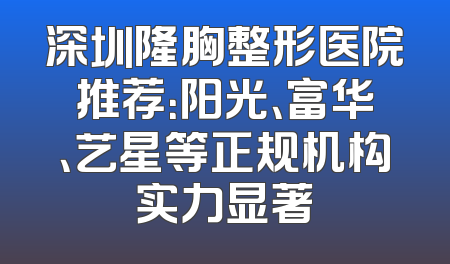 深圳隆胸整形医院推荐：阳光、富华、艺星等正规机构实力显著