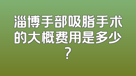 淄博手部吸脂手术的大概费用是多少？
