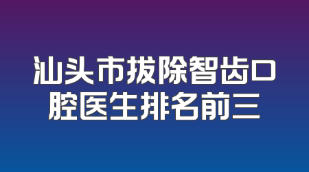 汕头市拔除智齿口腔医生排名前三