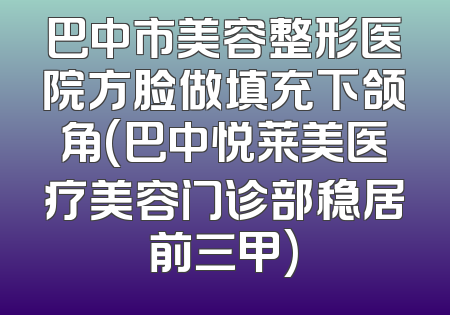 巴中市美容整形医院方脸做填充下颌角(巴中悦莱美医疗美容门诊部稳居前三甲)