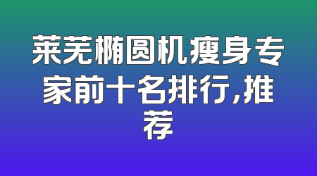 莱芜椭圆机瘦身专家前十名排行，推荐