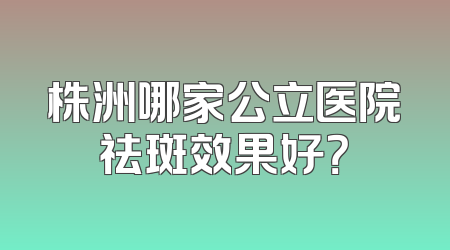 株洲哪家公立医院祛斑效果好？