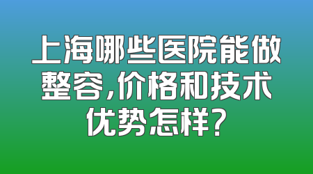 上海哪些医院能做整容，价格和技术优势怎样？