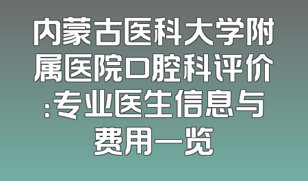 内蒙古医科大学附属医院口腔科评价：专业医生信息与费用一览