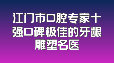 江门市口腔专家十强口碑极佳的牙龈雕塑名医