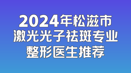 2024年松滋市激光光子祛斑专业整形医生推荐
