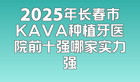 2025年长春市KAVA种植牙医院前十强哪家实力强