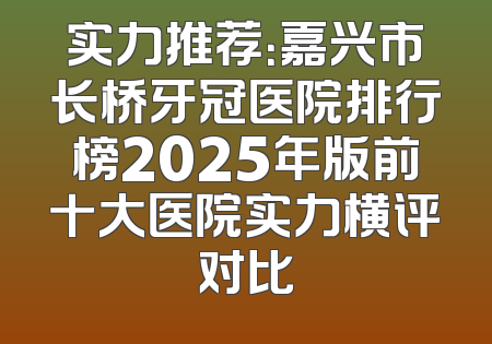 实力推荐：嘉兴市长桥牙冠医院排行榜2025年版前十大医院实力横评对比