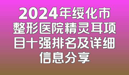 2024年绥化市整形医院精灵耳项目十强排名及详细信息分享