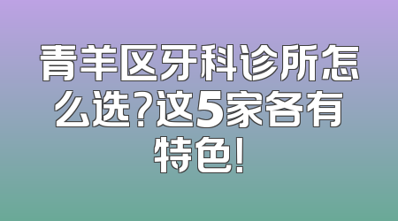 青羊区牙科诊所怎么选？这5家各有特色！