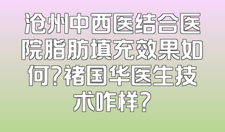 沧州中西医结合医院脂肪填充效果如何？褚国华医生技术咋样？
