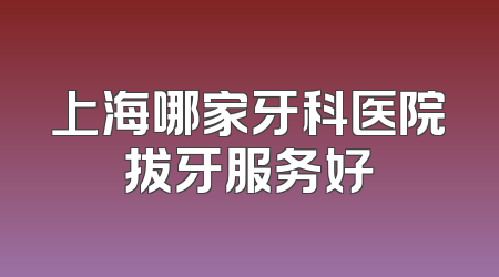 上海哪家牙科医院拔牙服务好