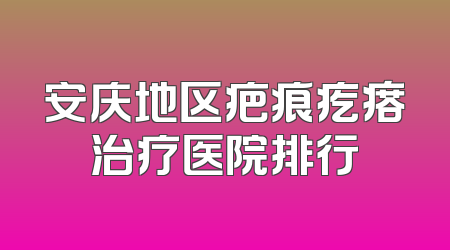 安庆地区疤痕疙瘩治疗医院排行