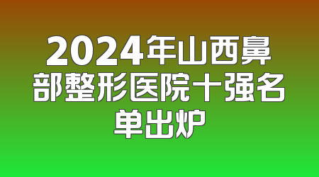 2024年山西鼻部整形医院十强名单出炉