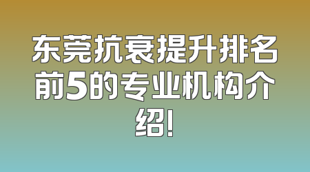 东莞抗衰提升排名前5的专业机构介绍!
