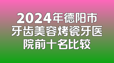 2024年德阳市牙齿美容烤瓷牙医院前十名比较