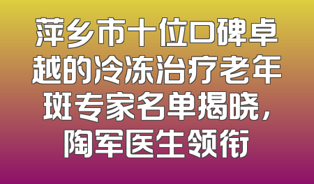 萍乡市十位口碑卓越的冷冻治疗老年斑专家名单揭晓，陶军医生领衔