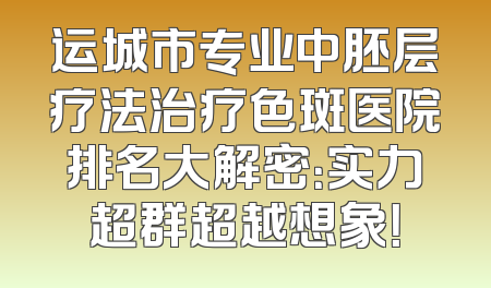 运城市专业中胚层疗法治疗色斑医院排名大解密：实力超群超越想象！