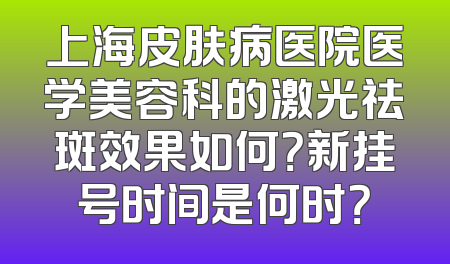 上海皮肤病医院医学美容科的激光祛斑效果如何？新挂号时间是何时？