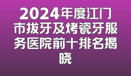 2024年度江门市拔牙及烤瓷牙服务医院前十排名揭晓