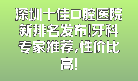 深圳十佳口腔医院新排名发布！牙科专家推荐，性价比高！