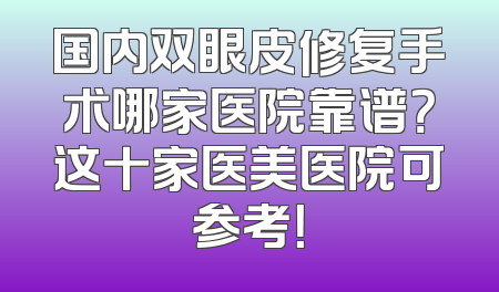 国内双眼皮修复手术哪家医院靠谱？这十家医美医院可参考！