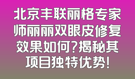 北京丰联丽格专家师丽丽双眼皮修复效果如何？揭秘其项目独特优势！