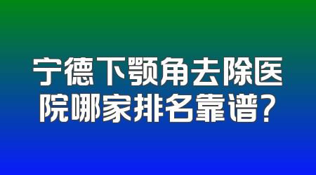宁德下颚角去除医院哪家排名靠谱？