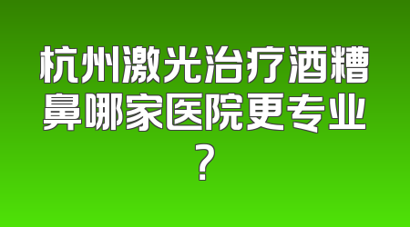 杭州激光治疗酒糟鼻哪家医院更专业？
