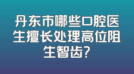 丹东市哪些口腔医生擅长处理高位阻生智齿？