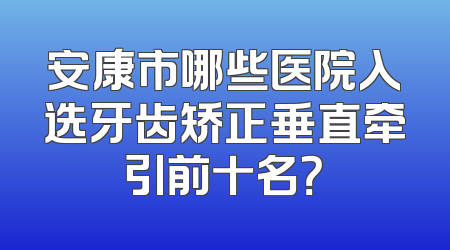 安康市哪些医院入选牙齿矫正垂直牵引前十名？