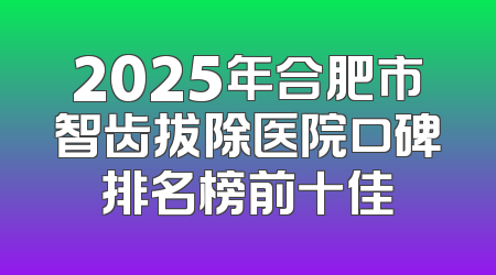 2025年合肥市智齿拔除医院口碑排名榜前十佳