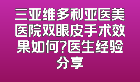 三亚维多利亚医美医院双眼皮手术效果如何？医生经验分享