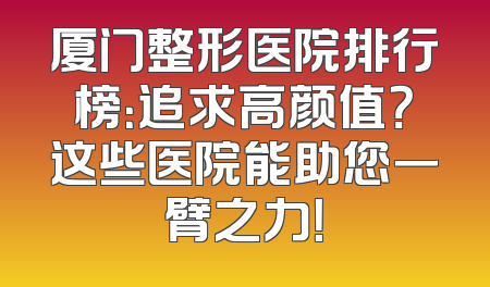 厦门整形医院排行榜：追求高颜值？这些医院能助您一臂之力！