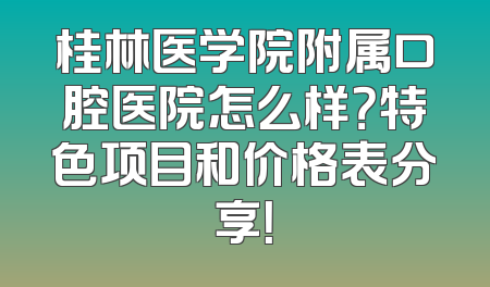 桂林医学院附属口腔医院怎么样？特色项目和价格表分享！