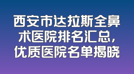 西安市达拉斯全鼻术医院排名汇总，优质医院名单揭晓