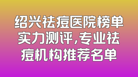 绍兴祛痘医院榜单实力测评，专业祛痘机构推荐名单