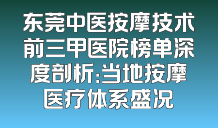 东莞中医按摩技术前三甲医院榜单深度剖析：当地按摩医疗体系盛况