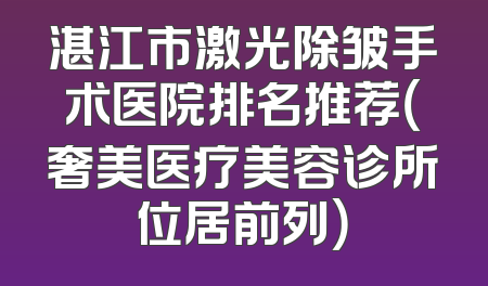湛江市激光除皱手术医院排名推荐（奢美医疗美容诊所位居前列）